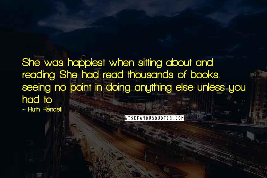 Ruth Rendell quotes: She was happiest when sitting about and reading. She had read thousands of books, seeing no point in doing anything else unless you had to.