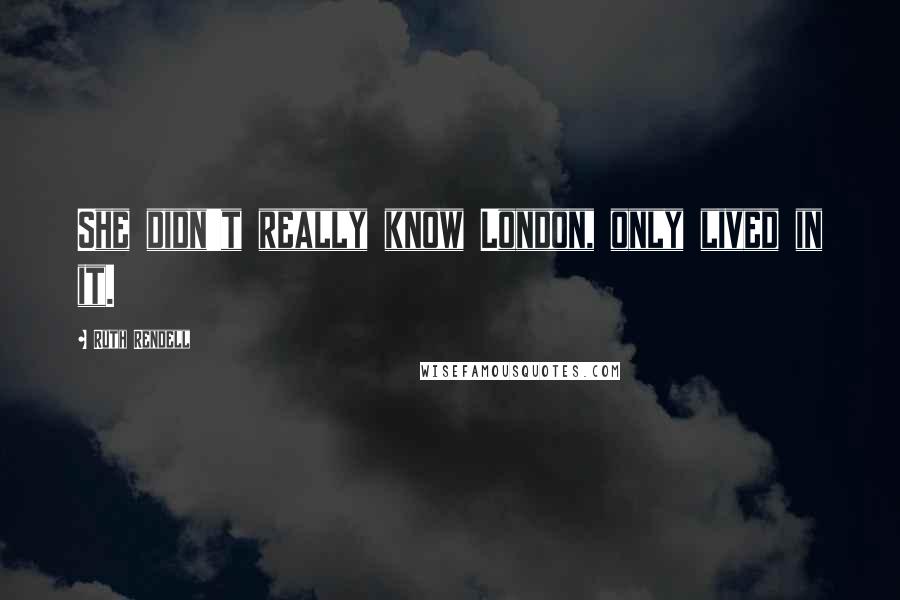 Ruth Rendell quotes: She didn't really know London, only lived in it.