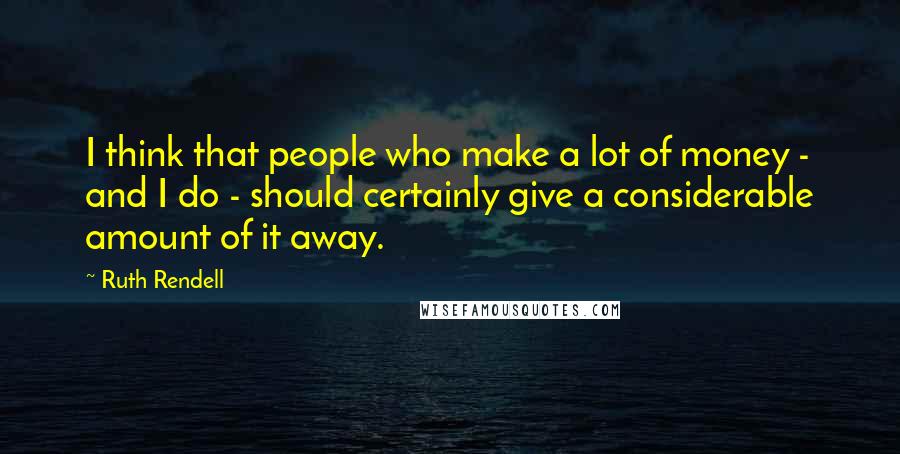 Ruth Rendell quotes: I think that people who make a lot of money - and I do - should certainly give a considerable amount of it away.