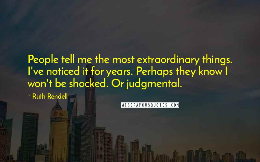 Ruth Rendell quotes: People tell me the most extraordinary things. I've noticed it for years. Perhaps they know I won't be shocked. Or judgmental.