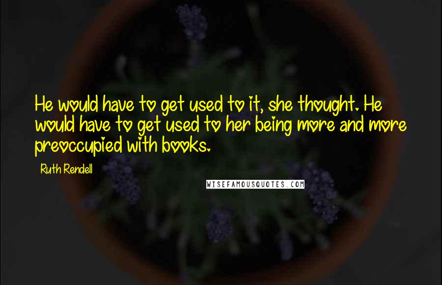 Ruth Rendell quotes: He would have to get used to it, she thought. He would have to get used to her being more and more preoccupied with books.