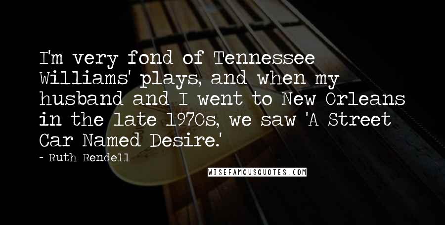 Ruth Rendell quotes: I'm very fond of Tennessee Williams' plays, and when my husband and I went to New Orleans in the late 1970s, we saw 'A Street Car Named Desire.'