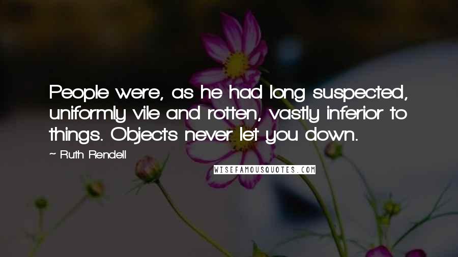 Ruth Rendell quotes: People were, as he had long suspected, uniformly vile and rotten, vastly inferior to things. Objects never let you down.