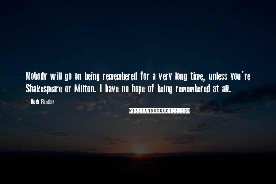 Ruth Rendell quotes: Nobody will go on being remembered for a very long time, unless you're Shakespeare or Milton. I have no hope of being remembered at all.