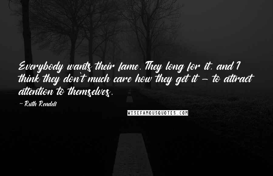 Ruth Rendell quotes: Everybody wants their fame. They long for it, and I think they don't much care how they get it - to attract attention to themselves.