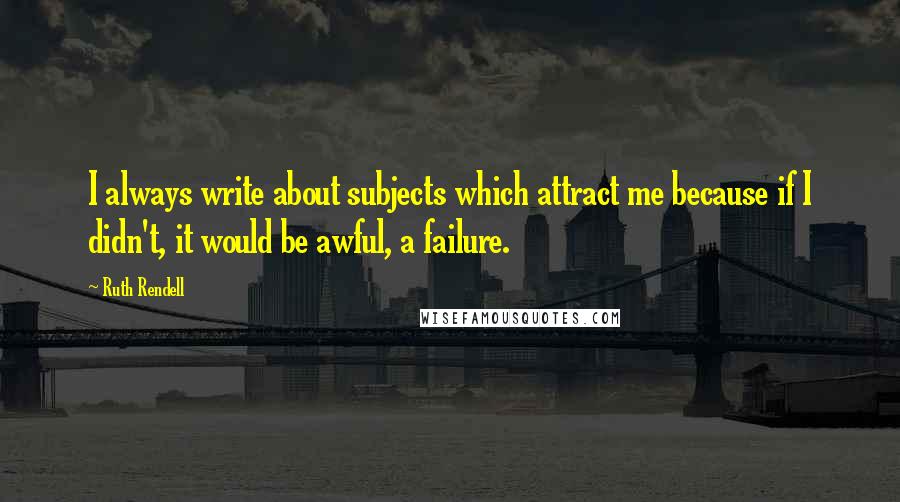 Ruth Rendell quotes: I always write about subjects which attract me because if I didn't, it would be awful, a failure.