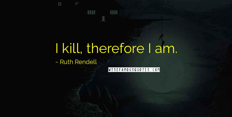 Ruth Rendell quotes: I kill, therefore I am.