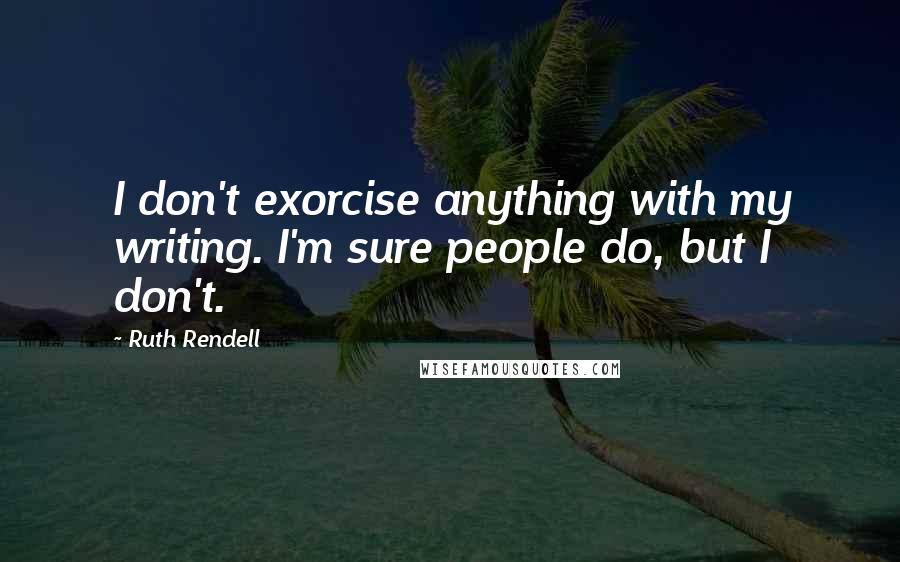 Ruth Rendell quotes: I don't exorcise anything with my writing. I'm sure people do, but I don't.