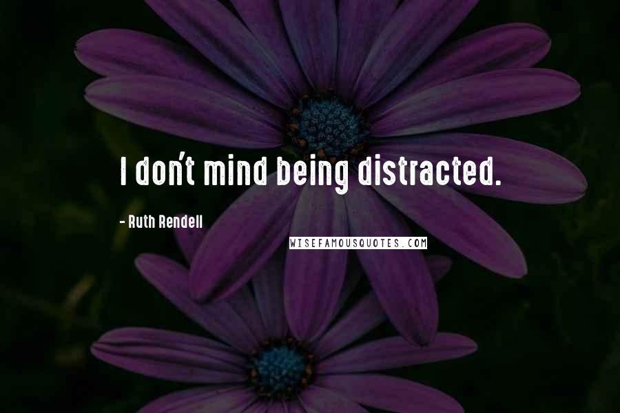 Ruth Rendell quotes: I don't mind being distracted.