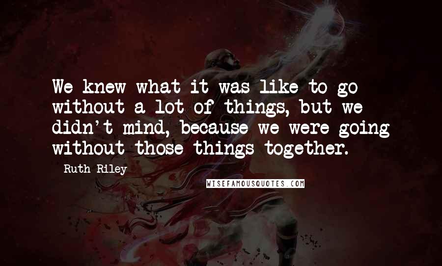 Ruth Riley quotes: We knew what it was like to go without a lot of things, but we didn't mind, because we were going without those things together.