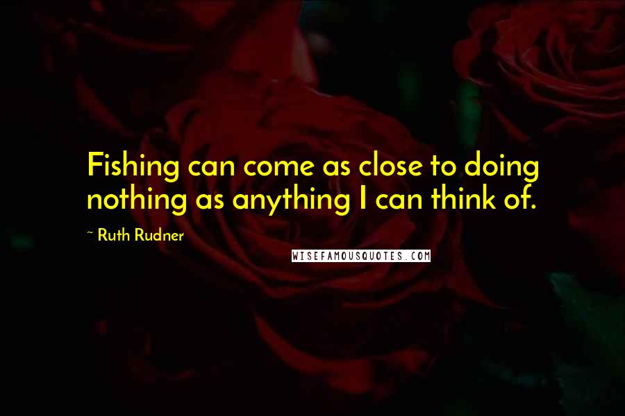 Ruth Rudner quotes: Fishing can come as close to doing nothing as anything I can think of.
