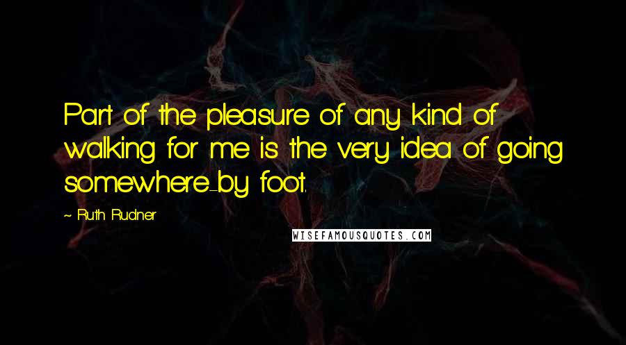 Ruth Rudner quotes: Part of the pleasure of any kind of walking for me is the very idea of going somewhere-by foot.