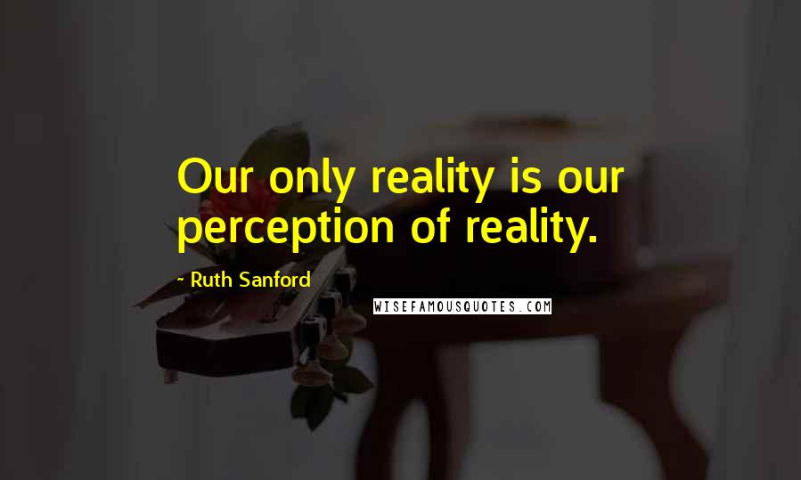 Ruth Sanford quotes: Our only reality is our perception of reality.