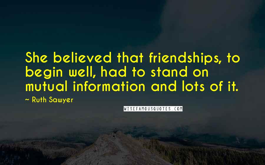 Ruth Sawyer quotes: She believed that friendships, to begin well, had to stand on mutual information and lots of it.