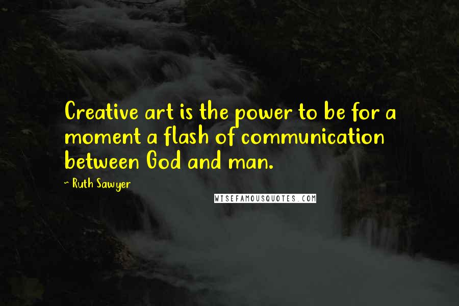 Ruth Sawyer quotes: Creative art is the power to be for a moment a flash of communication between God and man.