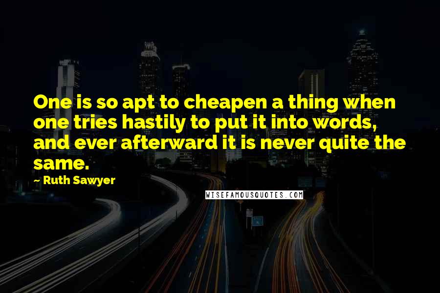 Ruth Sawyer quotes: One is so apt to cheapen a thing when one tries hastily to put it into words, and ever afterward it is never quite the same.