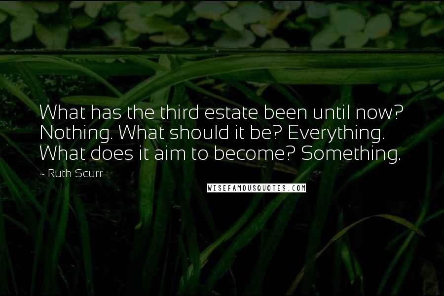 Ruth Scurr quotes: What has the third estate been until now? Nothing. What should it be? Everything. What does it aim to become? Something. Ruth Scurr quotes: What has the third estate been until now? Nothing. What should it be? Everything. What does it aim to become? Something.