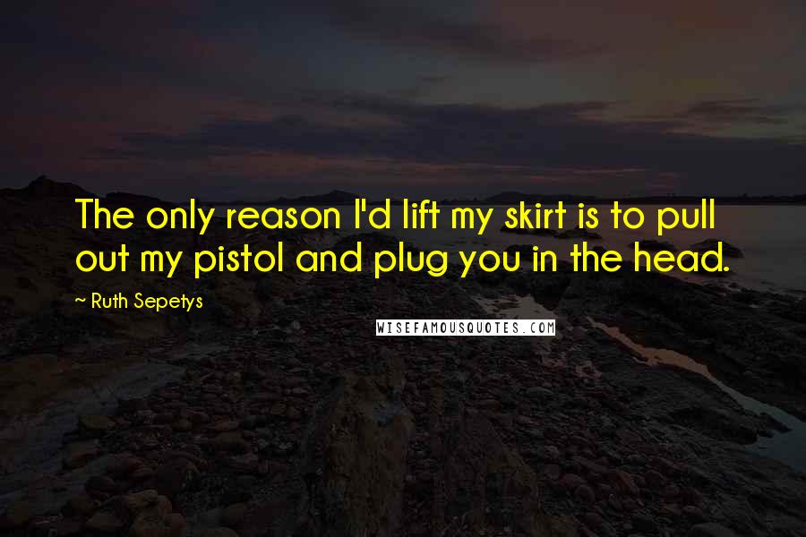 Ruth Sepetys quotes: The only reason I'd lift my skirt is to pull out my pistol and plug you in the head.