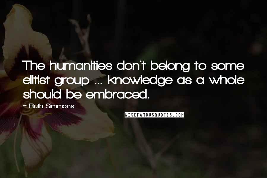 Ruth Simmons quotes: The humanities don't belong to some elitist group ... knowledge as a whole should be embraced.