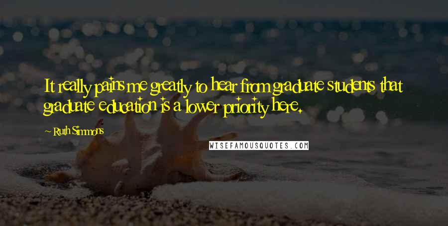 Ruth Simmons quotes: It really pains me greatly to hear from graduate students that graduate education is a lower priority here.