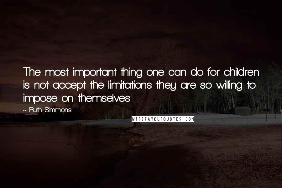 Ruth Simmons quotes: The most important thing one can do for children is not accept the limitations they are so willing to impose on themselves.