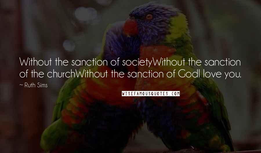 Ruth Sims quotes: Without the sanction of societyWithout the sanction of the churchWithout the sanction of GodI love you.