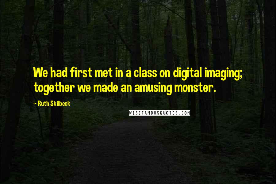 Ruth Skilbeck quotes: We had first met in a class on digital imaging; together we made an amusing monster.