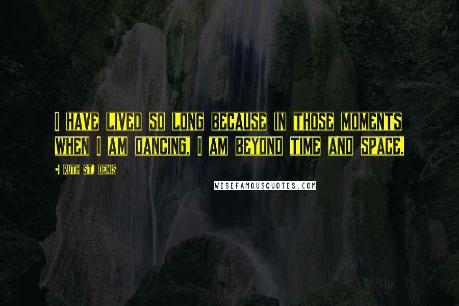 Ruth St. Denis quotes: I have lived so long because in those moments when I am dancing, I am beyond time and space.