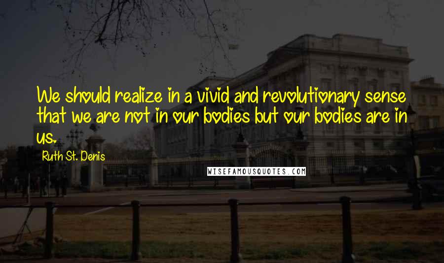 Ruth St. Denis quotes: We should realize in a vivid and revolutionary sense that we are not in our bodies but our bodies are in us.