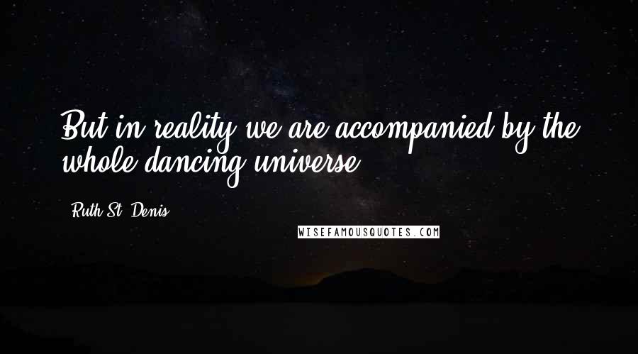 Ruth St. Denis quotes: But in reality we are accompanied by the whole dancing universe.