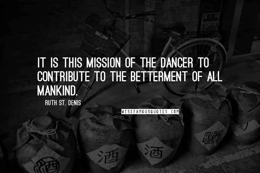 Ruth St. Denis quotes: It is this mission of the dancer to contribute to the betterment of all mankind.