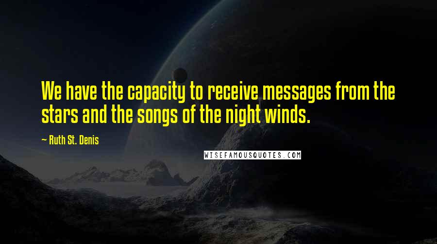 Ruth St. Denis quotes: We have the capacity to receive messages from the stars and the songs of the night winds.