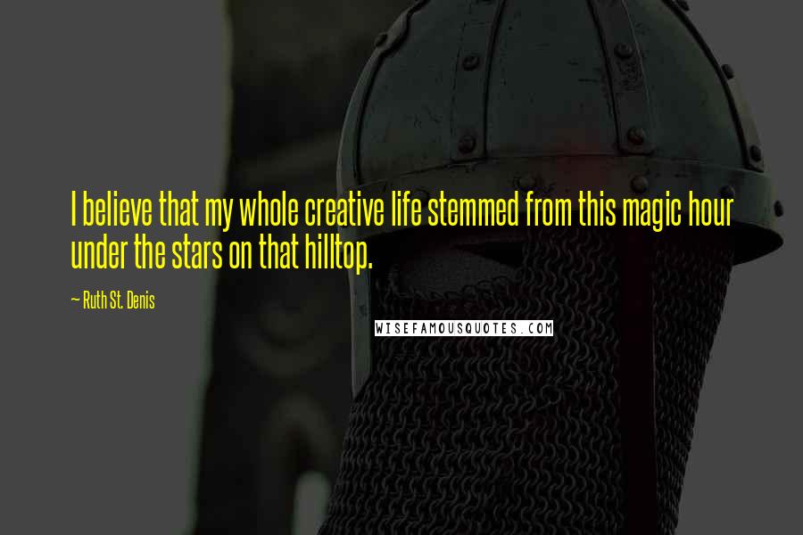 Ruth St. Denis quotes: I believe that my whole creative life stemmed from this magic hour under the stars on that hilltop.