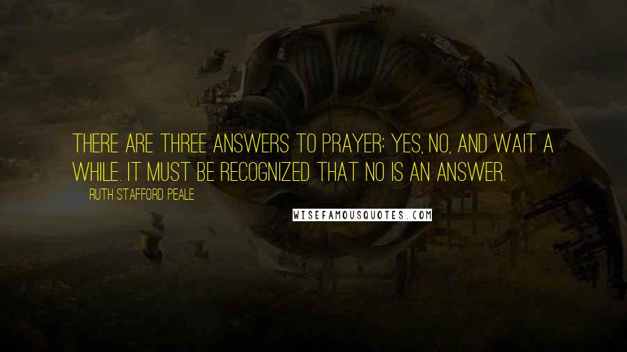 Ruth Stafford Peale quotes: There are three answers to prayer: yes, no, and wait a while. It must be recognized that no is an answer.