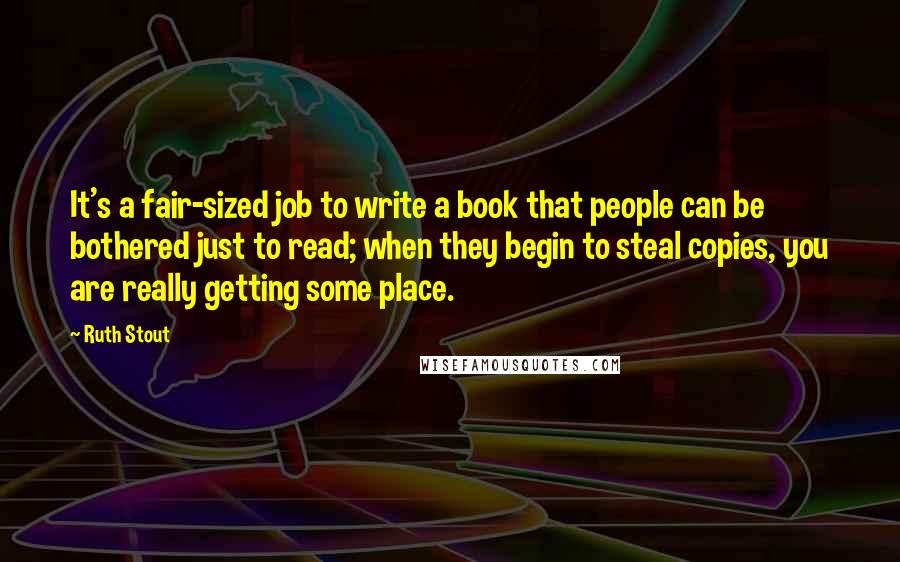 Ruth Stout quotes: It's a fair-sized job to write a book that people can be bothered just to read; when they begin to steal copies, you are really getting some place.