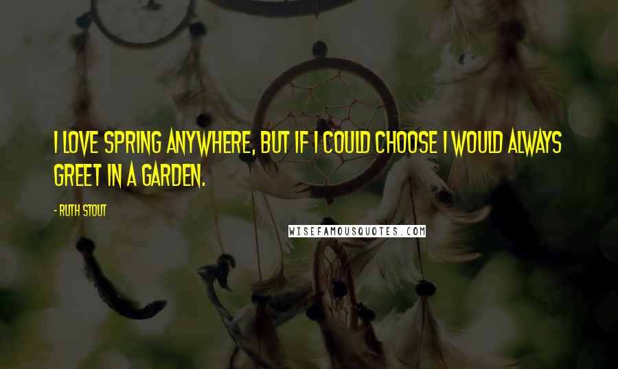 Ruth Stout quotes: I love spring anywhere, but if I could choose I would always greet in a garden.