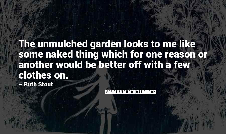 Ruth Stout quotes: The unmulched garden looks to me like some naked thing which for one reason or another would be better off with a few clothes on.