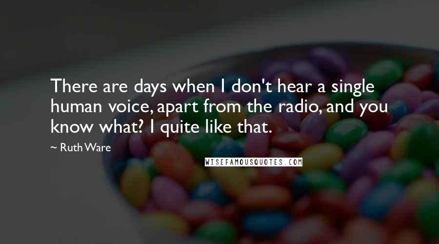 Ruth Ware quotes: There are days when I don't hear a single human voice, apart from the radio, and you know what? I quite like that.