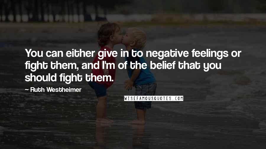 Ruth Westheimer quotes: You can either give in to negative feelings or fight them, and I'm of the belief that you should fight them.