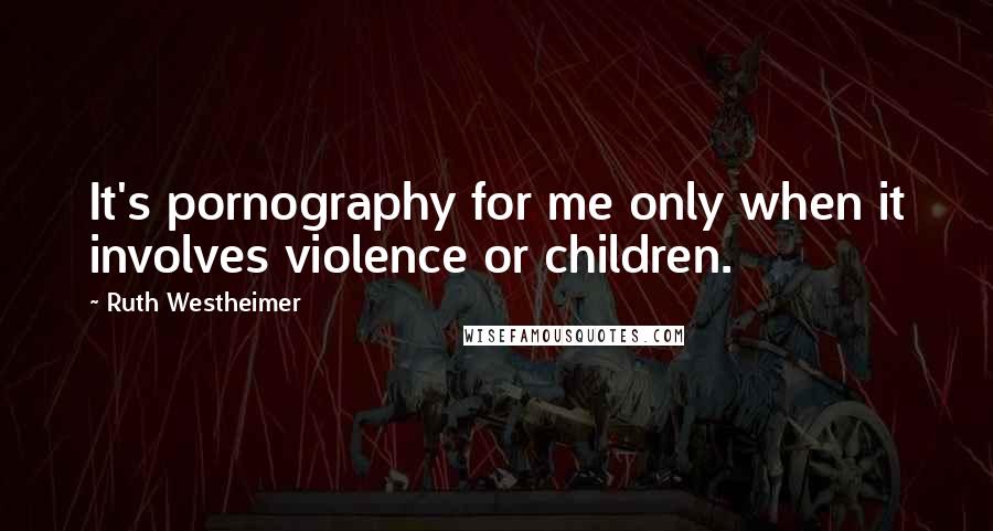 Ruth Westheimer quotes: It's pornography for me only when it involves violence or children.