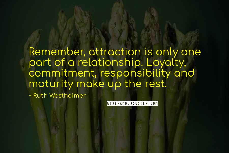 Ruth Westheimer quotes: Remember, attraction is only one part of a relationship. Loyalty, commitment, responsibility and maturity make up the rest.