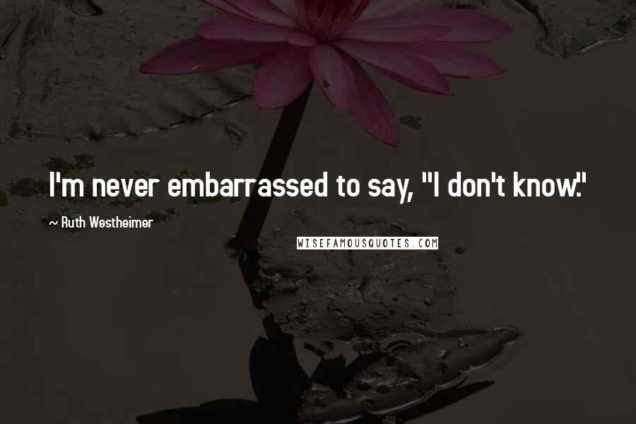 Ruth Westheimer quotes: I'm never embarrassed to say, "I don't know."