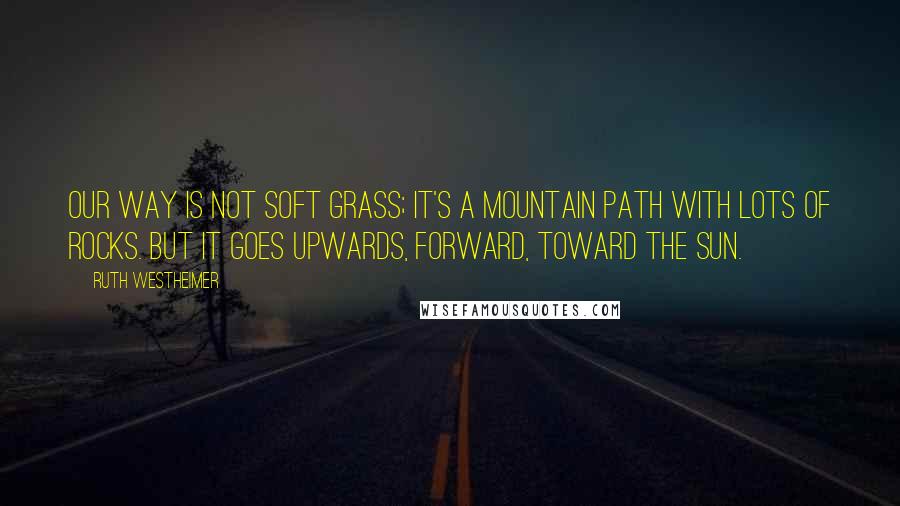Ruth Westheimer quotes: Our way is not soft grass; it's a mountain path with lots of rocks. But it goes upwards, forward, toward the sun.