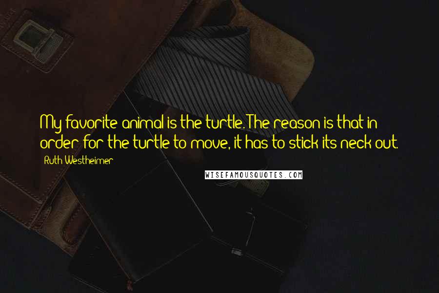 Ruth Westheimer quotes: My favorite animal is the turtle. The reason is that in order for the turtle to move, it has to stick its neck out.
