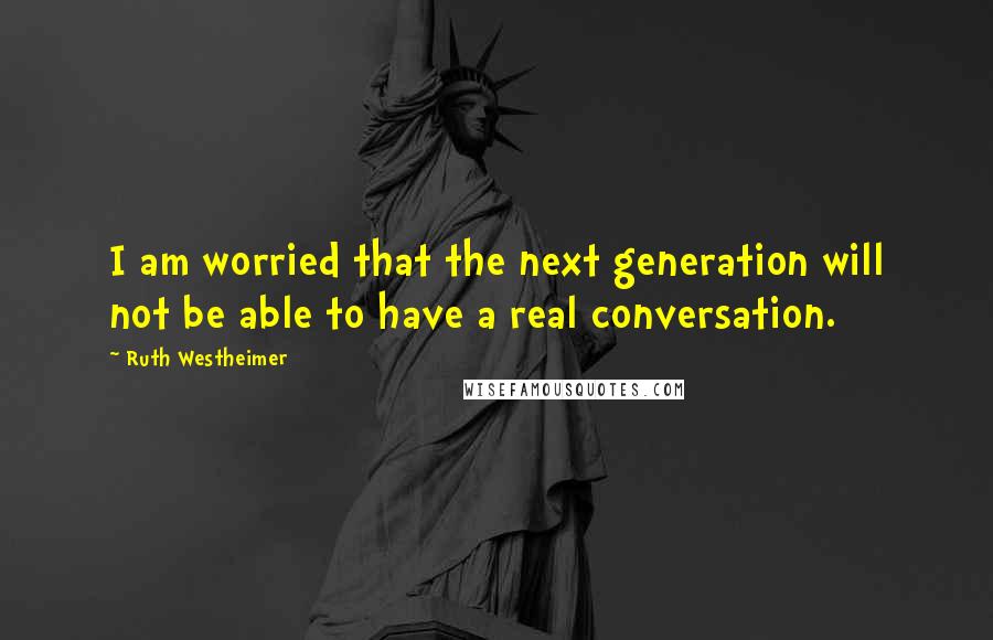 Ruth Westheimer quotes: I am worried that the next generation will not be able to have a real conversation.