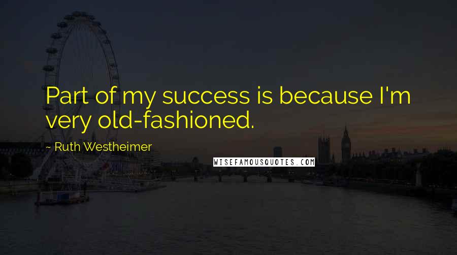 Ruth Westheimer quotes: Part of my success is because I'm very old-fashioned.