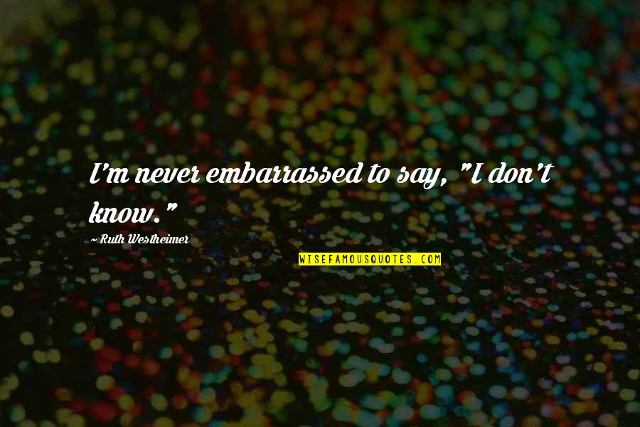 Ruth Westheimer Quotes By Ruth Westheimer: I'm never embarrassed to say, "I don't know."