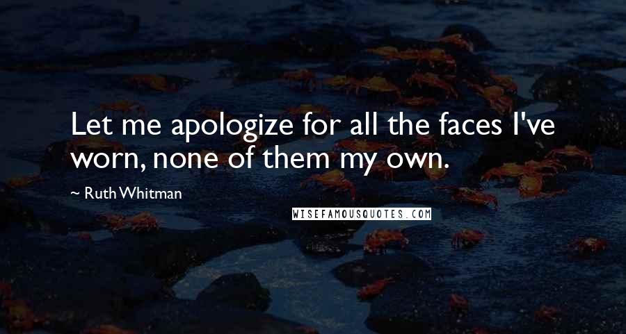 Ruth Whitman quotes: Let me apologize for all the faces I've worn, none of them my own.