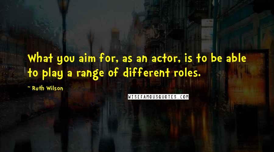 Ruth Wilson quotes: What you aim for, as an actor, is to be able to play a range of different roles.