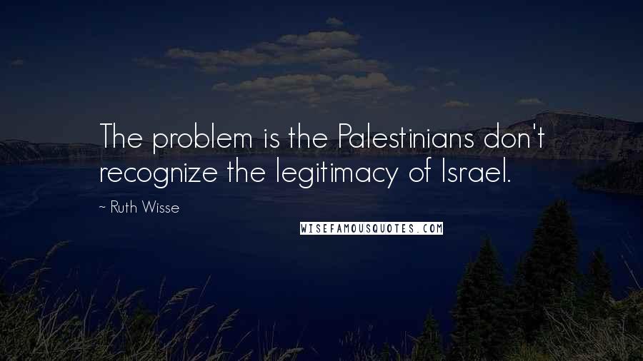 Ruth Wisse quotes: The problem is the Palestinians don't recognize the legitimacy of Israel.
